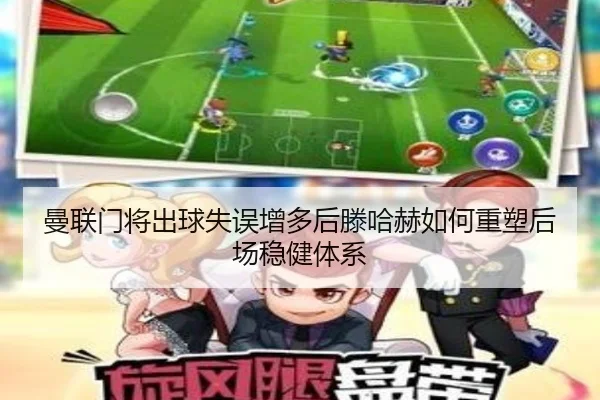 曼联门将出球失误增多后滕哈赫如何重塑后场稳健体系