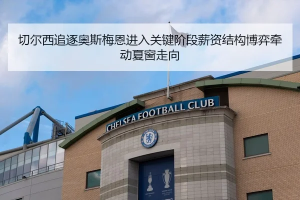 切尔西追逐奥斯梅恩进入关键阶段薪资结构博弈牵动夏窗走向