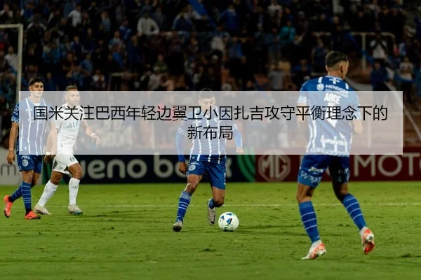 国米关注巴西年轻边翼卫小因扎吉攻守平衡理念下的新布局