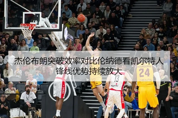 杰伦布朗突破效率对比伦纳德看凯尔特人锋线优势持续放大