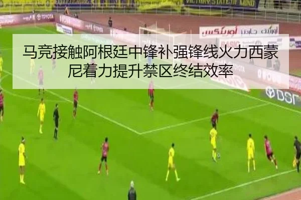 马竞接触阿根廷中锋补强锋线火力西蒙尼着力提升禁区终结效率