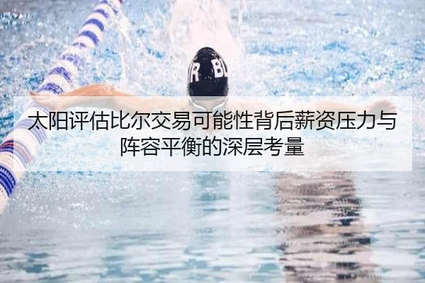 太阳评估比尔交易可能性背后薪资压力与阵容平衡的深层考量